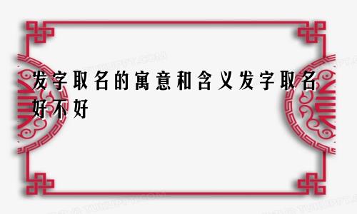 发字取名的寓意和含义发字取名好不好