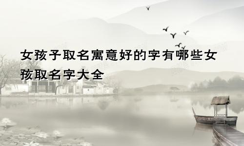 女孩子取名寓意好的字有哪些女孩取名字大全
