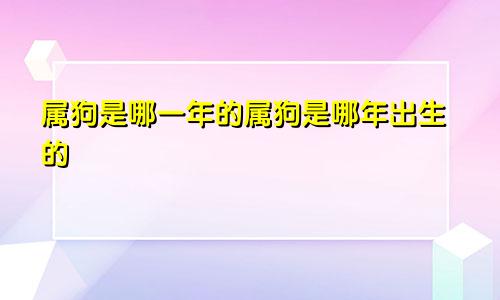 属狗是哪一年的属狗是哪年出生的