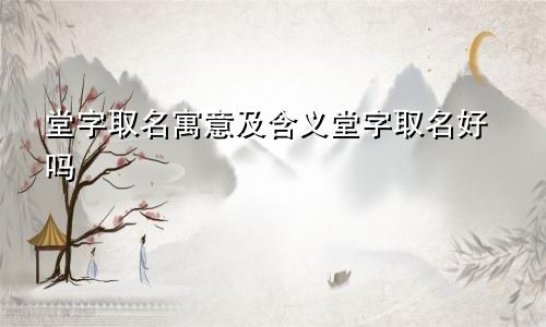 堂字取名寓意及含义堂字取名好吗