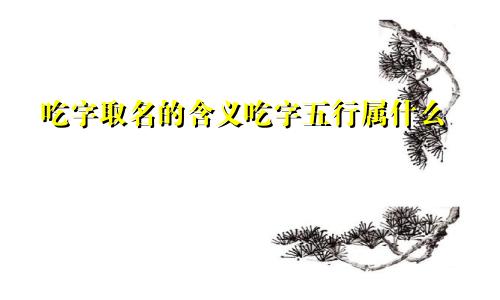 吃字取名的含义吃字五行属什么