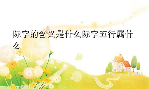 际字的含义是什么际字五行属什么