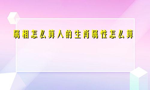 属相怎么算人的生肖属性怎么算