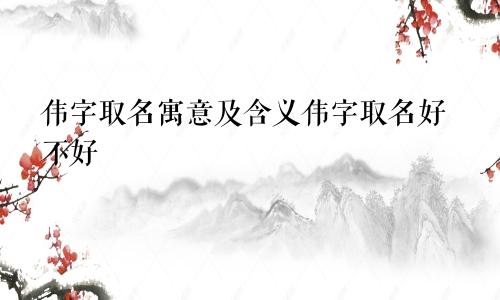 伟字取名寓意及含义伟字取名好不好