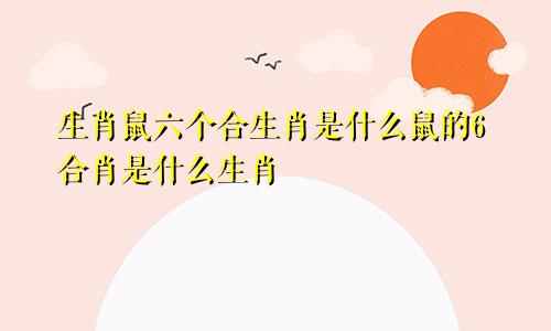 生肖鼠六个合生肖是什么鼠的6合肖是什么生肖