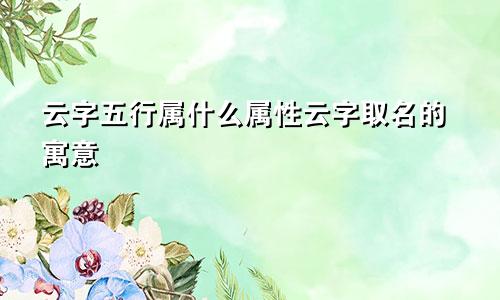 云字五行属什么属性云字取名的寓意