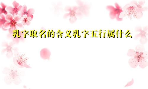 乳字取名的含义乳字五行属什么