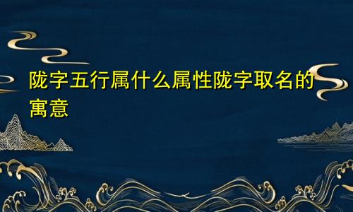 陇字五行属什么属性陇字取名的寓意