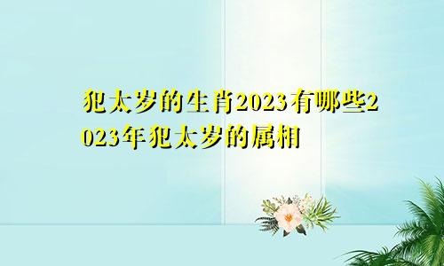 犯太岁的生肖2023有哪些2023年犯太岁的属相