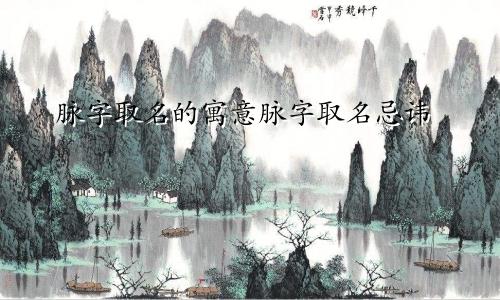 脉字取名的寓意脉字取名忌讳