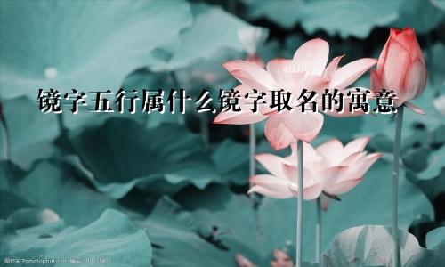 镜字五行属什么镜字取名的寓意