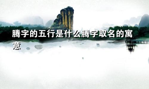 腾字的五行是什么腾字取名的寓意