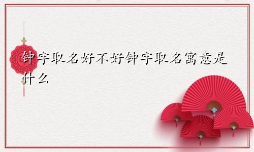 钟字取名好不好钟字取名寓意是什么