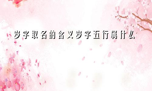 岁字取名的含义岁字五行属什么