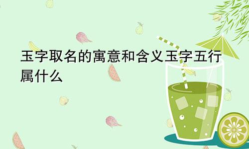 玉字取名的寓意和含义玉字五行属什么