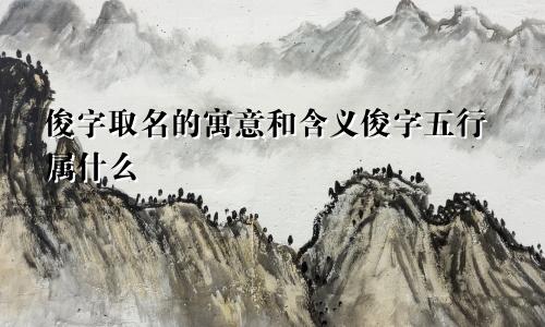 俊字取名的寓意和含义俊字五行属什么