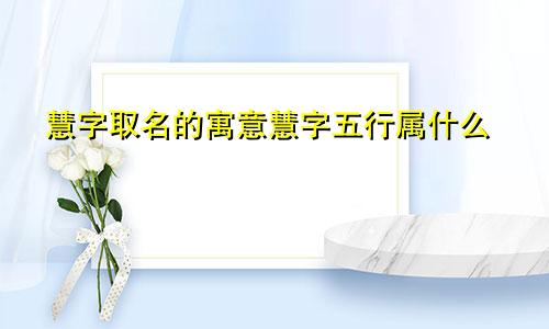 慧字取名的寓意慧字五行属什么