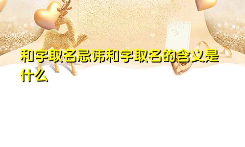 和字取名忌讳和字取名的含义是什么