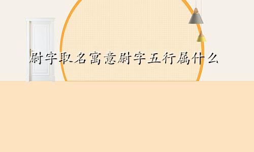 尉字取名寓意尉字五行属什么
