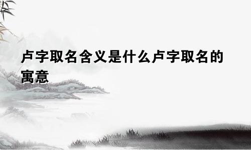 卢字取名含义是什么卢字取名的寓意