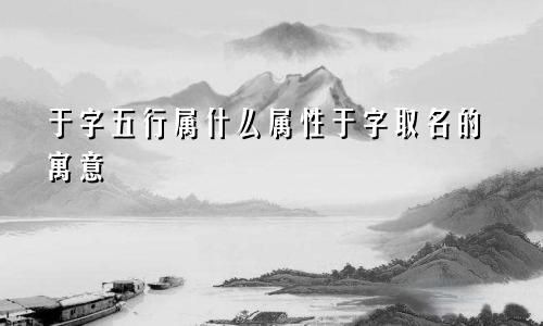 于字五行属什么属性于字取名的寓意