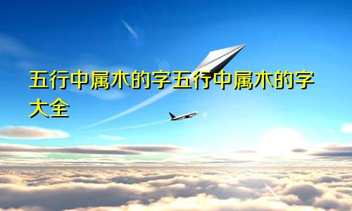 五行中属木的字五行中属木的字大全