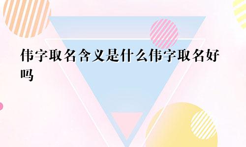 伟字取名含义是什么伟字取名好吗