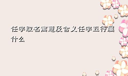 任字取名寓意及含义任字五行属什么