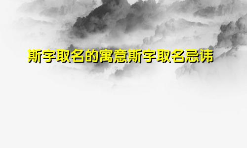 斯字取名的寓意斯字取名忌讳