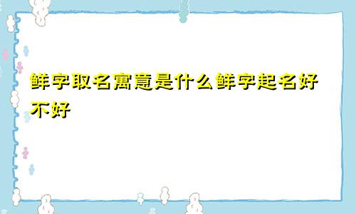 鲜字取名寓意是什么鲜字起名好不好