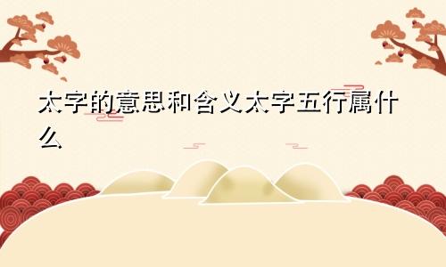 太字的意思和含义太字五行属什么