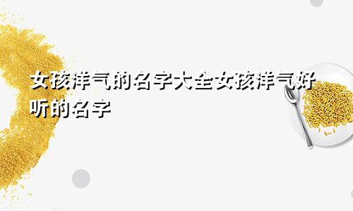 女孩洋气的名字大全女孩洋气好听的名字