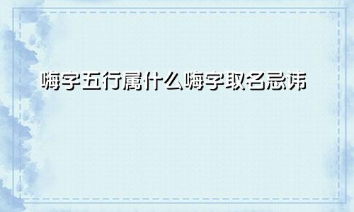 嗨字五行属什么嗨字取名忌讳