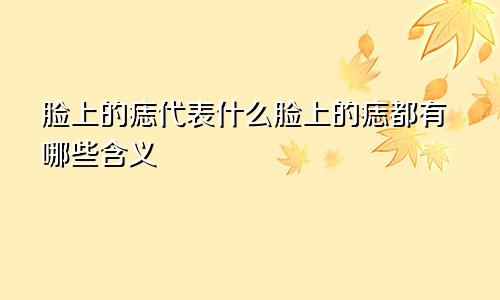 脸上的痣代表什么脸上的痣都有哪些含义