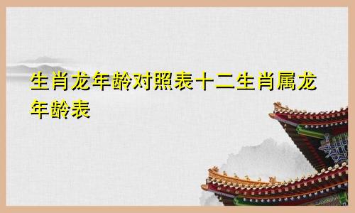 生肖龙年龄对照表十二生肖属龙年龄表