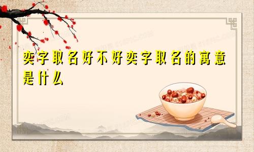 奕字取名好不好奕字取名的寓意是什么