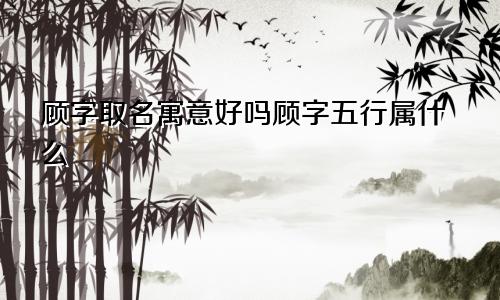 顾字取名寓意好吗顾字五行属什么