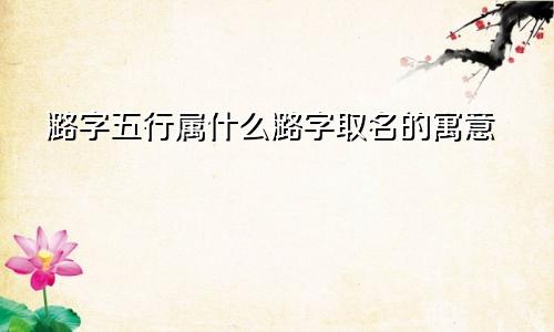 潞字五行属什么潞字取名的寓意