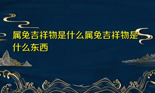 属兔吉祥物是什么属兔吉祥物是什么东西