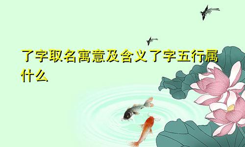 了字取名寓意及含义了字五行属什么