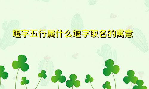 堰字五行属什么堰字取名的寓意