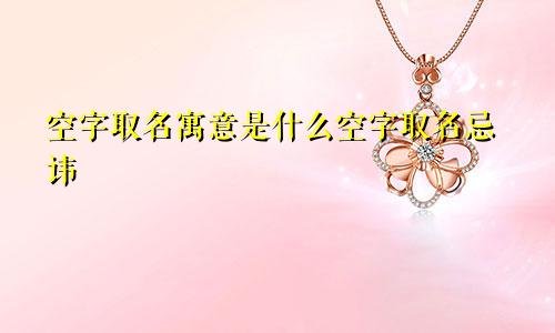 空字取名寓意是什么空字取名忌讳