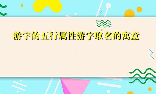 游字的五行属性游字取名的寓意