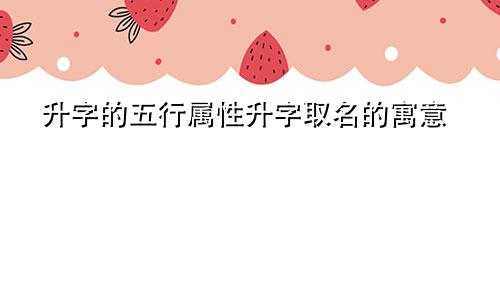 升字的五行属性升字取名的寓意