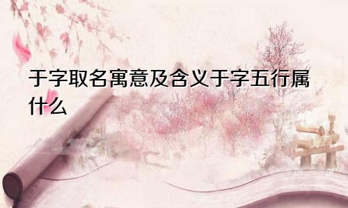 于字取名寓意及含义于字五行属什么