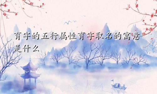 育字的五行属性育字取名的寓意是什么