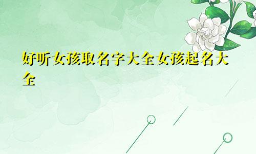 好听女孩取名字大全女孩起名大全