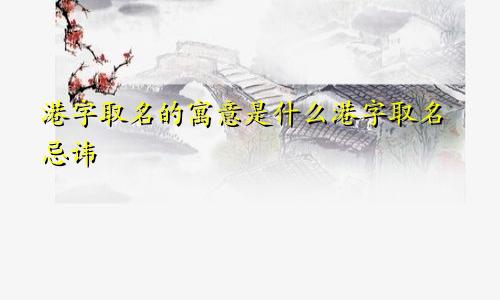 港字取名的寓意是什么港字取名忌讳