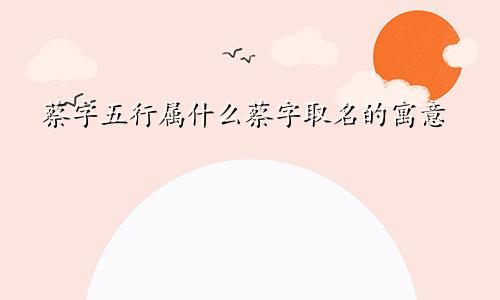 蔡字五行属什么蔡字取名的寓意