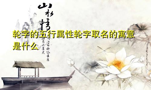 轮字的五行属性轮字取名的寓意是什么